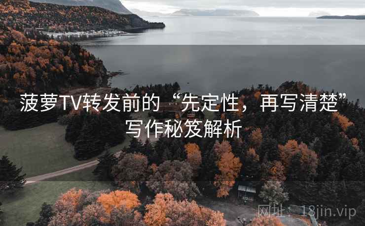 菠萝TV转发前的“先定性，再写清楚”写作秘笈解析