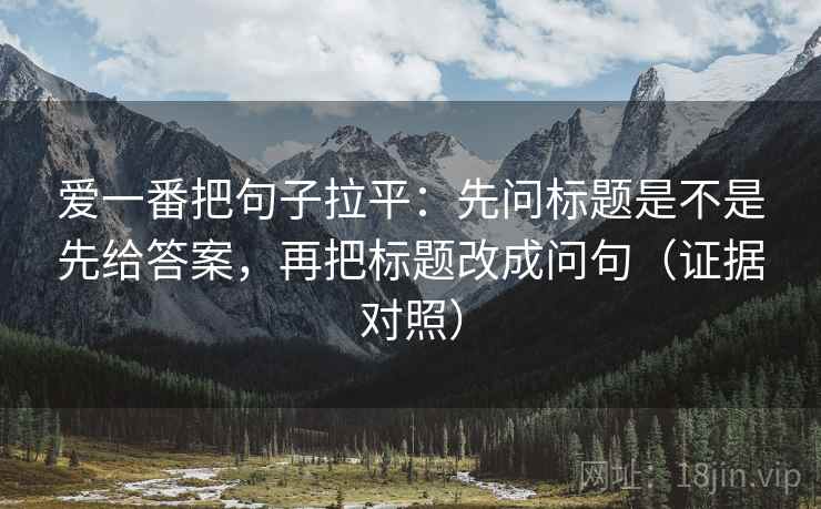 爱一番把句子拉平：先问标题是不是先给答案，再把标题改成问句（证据对照）