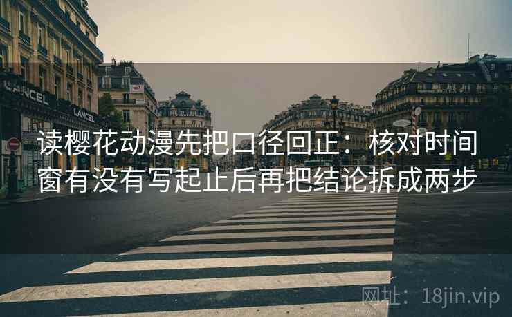 读樱花动漫先把口径回正：核对时间窗有没有写起止后再把结论拆成两步