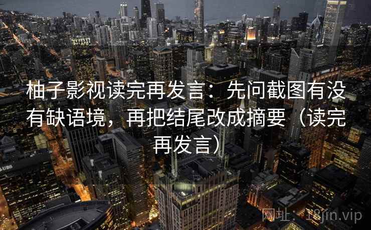 柚子影视读完再发言：先问截图有没有缺语境，再把结尾改成摘要（读完再发言）