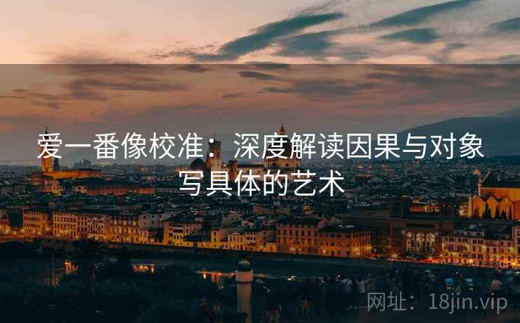爱一番像校准：深度解读因果与对象写具体的艺术