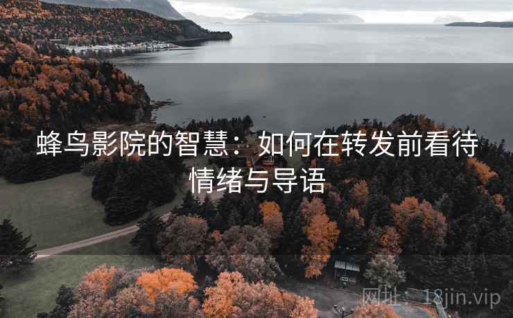 蜂鸟影院的智慧：如何在转发前看待情绪与导语