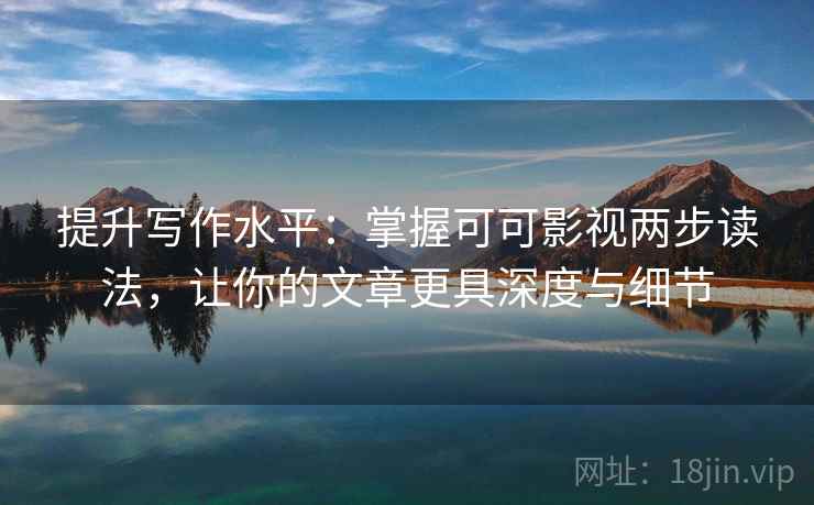 提升写作水平：掌握可可影视两步读法，让你的文章更具深度与细节