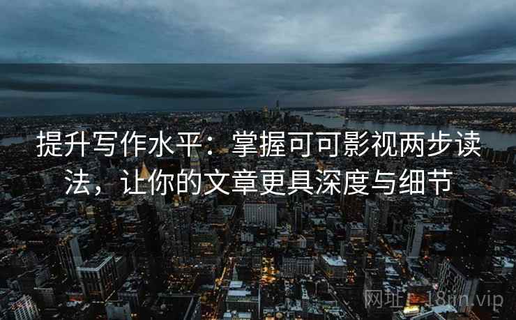 提升写作水平：掌握可可影视两步读法，让你的文章更具深度与细节