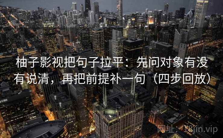 柚子影视把句子拉平：先问对象有没有说清，再把前提补一句（四步回放）