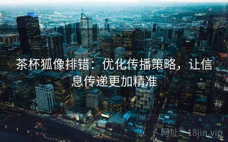 茶杯狐像排错：优化传播策略，让信息传递更加精准