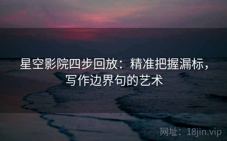 星空影院四步回放：精准把握漏标，写作边界句的艺术