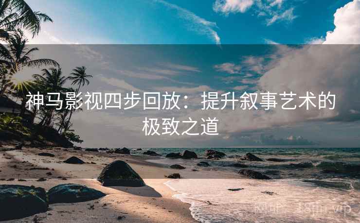 神马影视四步回放：提升叙事艺术的极致之道