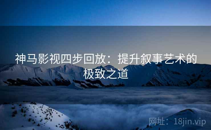 神马影视四步回放：提升叙事艺术的极致之道