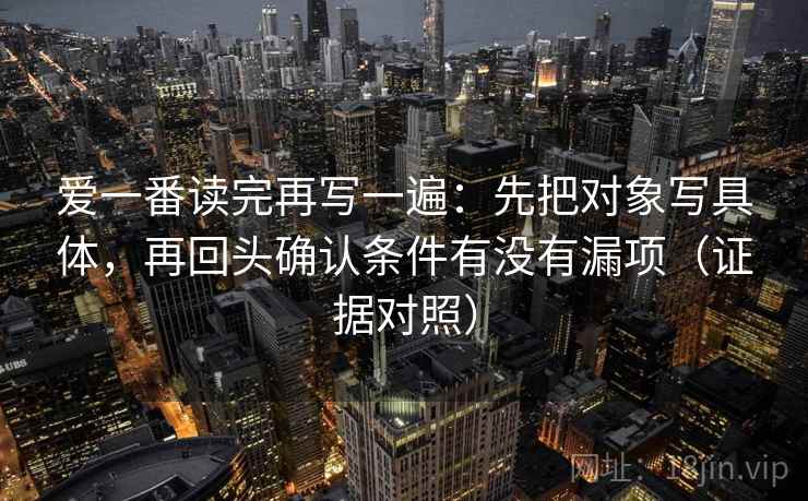 爱一番读完再写一遍：先把对象写具体，再回头确认条件有没有漏项（证据对照）