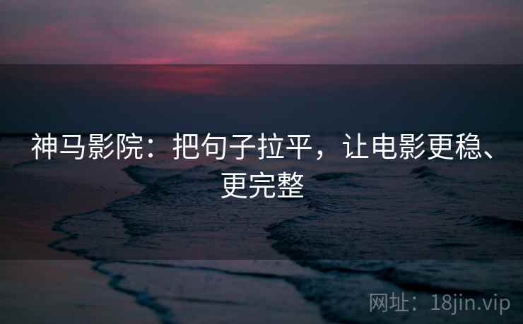 神马影院：把句子拉平，让电影更稳、更完整