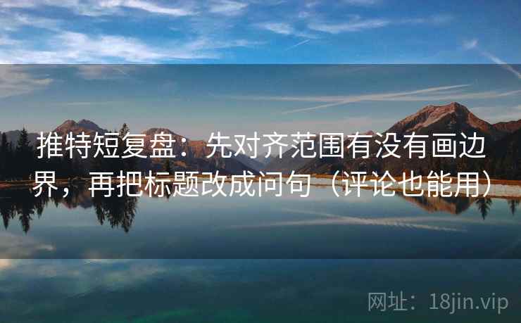 推特短复盘：先对齐范围有没有画边界，再把标题改成问句（评论也能用）