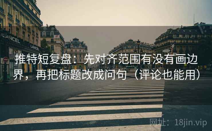 推特短复盘：先对齐范围有没有画边界，再把标题改成问句（评论也能用）