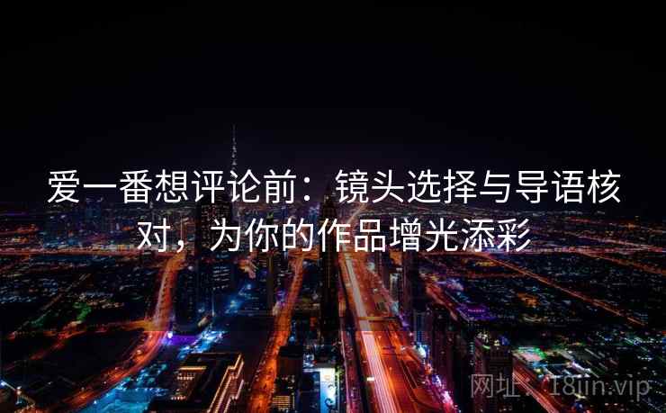 爱一番想评论前：镜头选择与导语核对，为你的作品增光添彩
