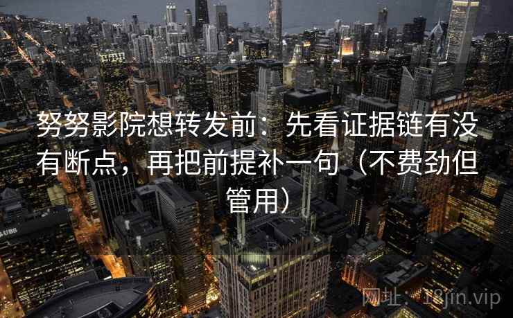 努努影院想转发前：先看证据链有没有断点，再把前提补一句（不费劲但管用）