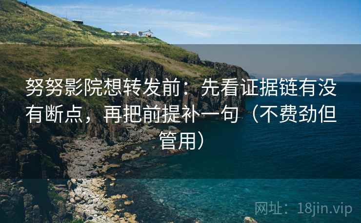 努努影院想转发前：先看证据链有没有断点，再把前提补一句（不费劲但管用）
