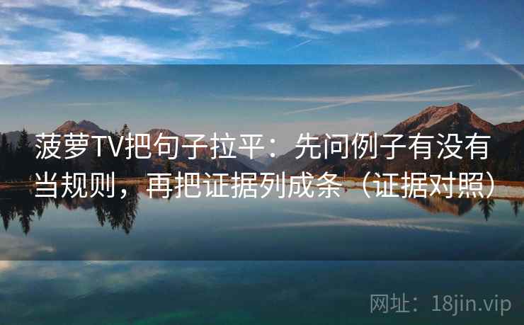 菠萝TV把句子拉平：先问例子有没有当规则，再把证据列成条（证据对照）