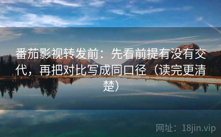 番茄影视转发前：先看前提有没有交代，再把对比写成同口径（读完更清楚）
