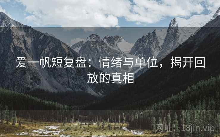 爱一帆短复盘:情绪与单位,揭开回放的真相 爱一帆短复盘:情绪与单位,揭开回放的真相