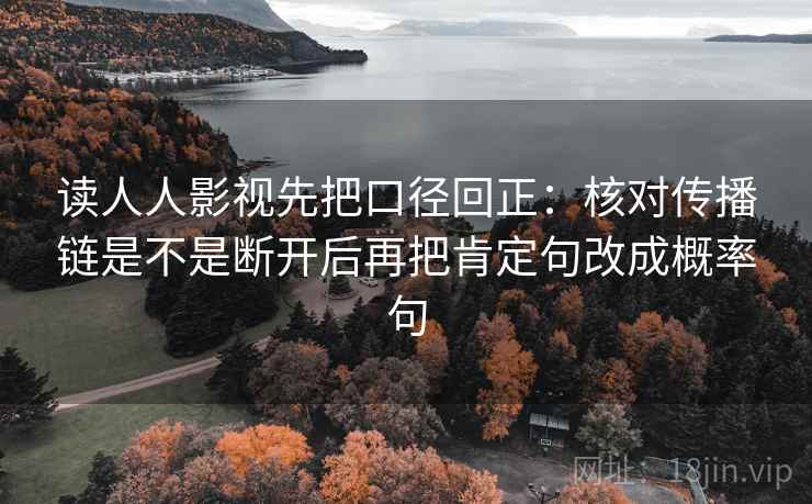 读人人影视先把口径回正:核对传播链是不是断开后再把肯定句改成概率句 读人人影视先把口径回正:核对传播链是不是断开后再把肯定句改成概率句