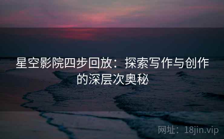 星空影院四步回放:探索写作与创作的深层次奥秘 星空影院四步回放:探索写作与创作的深层次奥秘