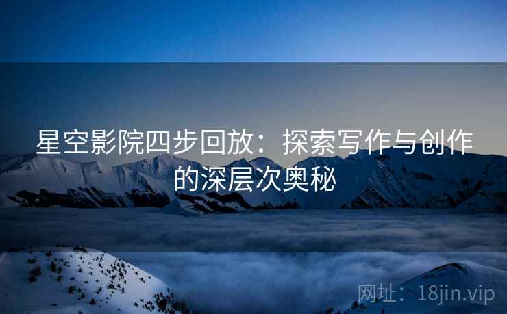 星空影院四步回放:探索写作与创作的深层次奥秘 星空影院四步回放:探索写作与创作的深层次奥秘