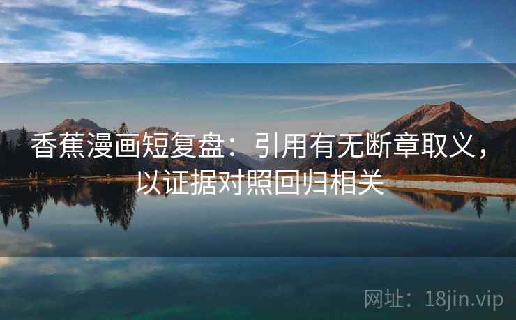 香蕉漫画短复盘:引用有无断章取义,以证据对照回归相关 香蕉漫画短复盘:引用有无断章取义,以证据对照回归相关