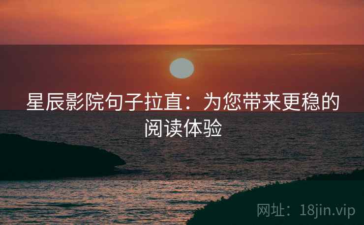 星辰影院句子拉直:为您带来更稳的阅读体验 星辰影院句子拉直:为您带来更稳的阅读体验