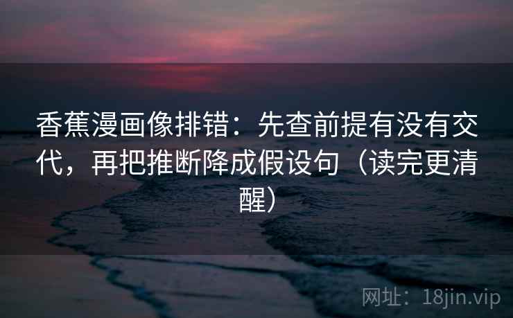 香蕉漫画像排错:先查前提有没有交代,再把推断降成假设句(读完更清醒) 香蕉漫画像排错:先查前提有没有交代,再把推断降成假设句(读完更清醒)