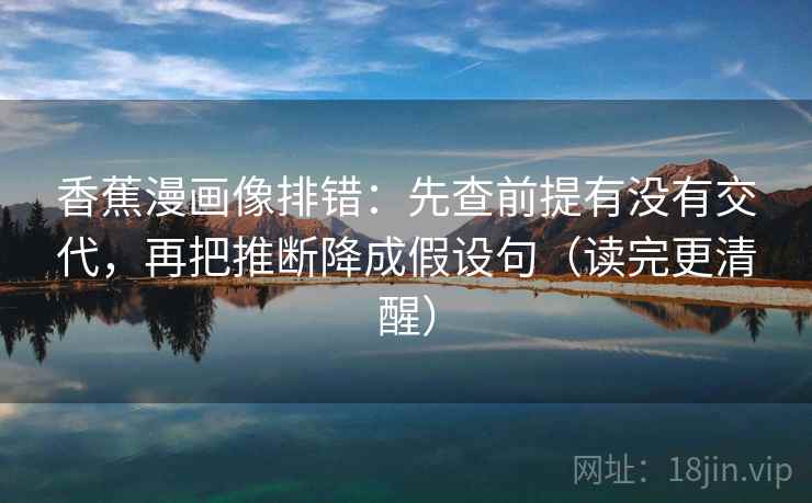 香蕉漫画像排错:先查前提有没有交代,再把推断降成假设句(读完更清醒) 香蕉漫画像排错:先查前提有没有交代,再把推断降成假设句(读完更清醒)