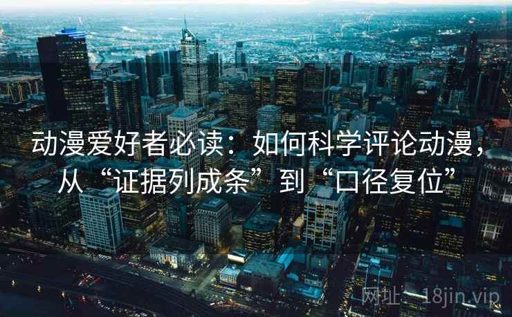 动漫爱好者必读:如何科学评论动漫,从“证据列成条”到“口径复位” 动漫爱好者必读:如何科学评论动漫,从“证据列成条”到“口径复位”