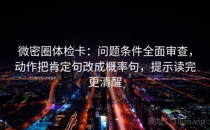 微密圈体检卡:问题条件全面审查,动作把肯定句改成概率句,提示读完更清醒 微密圈体检卡:问题条件全面审查,动作把肯定句改成概率句,提示读完更清醒