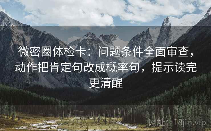 微密圈体检卡:问题条件全面审查,动作把肯定句改成概率句,提示读完更清醒 微密圈体检卡:问题条件全面审查,动作把肯定句改成概率句,提示读完更清醒