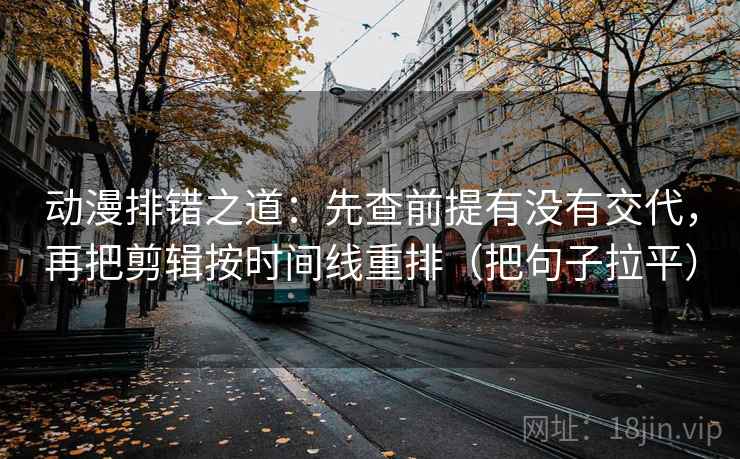 动漫排错之道:先查前提有没有交代,再把剪辑按时间线重排(把句子拉平) 动漫排错之道:先查前提有没有交代,再把剪辑按时间线重排(把句子拉平)