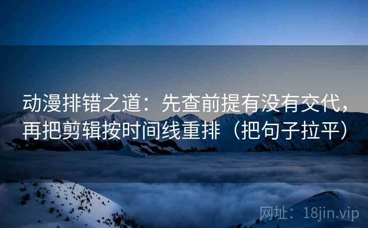 动漫排错之道:先查前提有没有交代,再把剪辑按时间线重排(把句子拉平) 动漫排错之道:先查前提有没有交代,再把剪辑按时间线重排(把句子拉平)