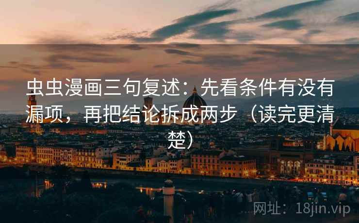虫虫漫画三句复述:先看条件有没有漏项,再把结论拆成两步(读完更清楚) 虫虫漫画三句复述:先看条件有没有漏项,再把结论拆成两步(读完更清楚)