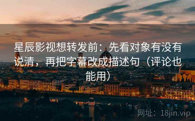 星辰影视想转发前：先看对象有没有说清，再把字幕改成描述句（评论也能用）