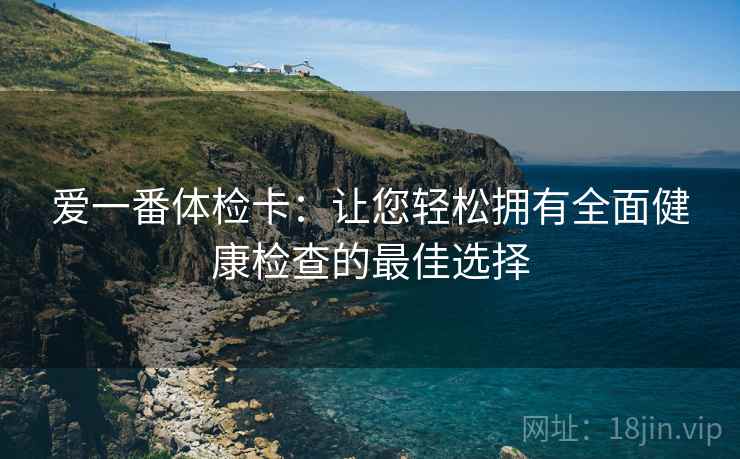 爱一番体检卡:让您轻松拥有全面健康检查的最佳选择 爱一番体检卡:让您轻松拥有全面健康检查的最佳选择