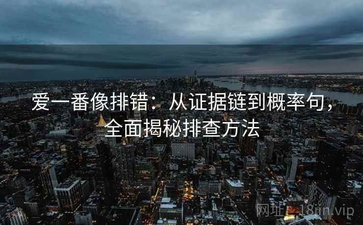 爱一番像排错:从证据链到概率句,全面揭秘排查方法 爱一番像排错:从证据链到概率句,全面揭秘排查方法