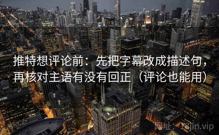 推特想评论前:先把字幕改成描述句,再核对主语有没有回正(评论也能用) 推特想评论前:先把字幕改成描述句,再核对主语有没有回正(评论也能用)