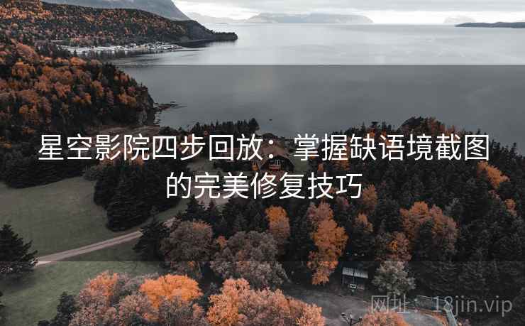 星空影院四步回放:掌握缺语境截图的完美修复技巧 星空影院四步回放:掌握缺语境截图的完美修复技巧