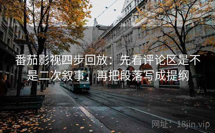 番茄影视四步回放:先看评论区是不是二次叙事,再把段落写成提纲 番茄影视四步回放:先看评论区是不是二次叙事,再把段落写成提纲