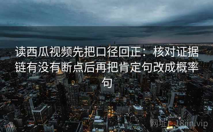读西瓜视频先把口径回正:核对证据链有没有断点后再把肯定句改成概率句 读西瓜视频先把口径回正:核对证据链有没有断点后再把肯定句改成概率句