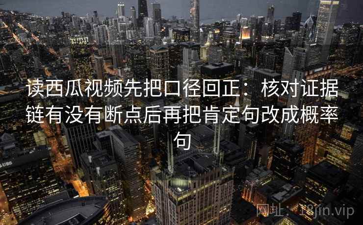 读西瓜视频先把口径回正:核对证据链有没有断点后再把肯定句改成概率句 读西瓜视频先把口径回正:核对证据链有没有断点后再把肯定句改成概率句