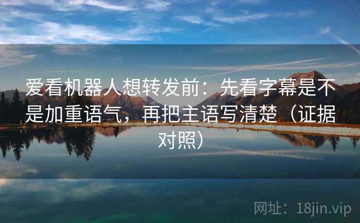 爱看机器人想转发前:先看字幕是不是加重语气,再把主语写清楚(证据对照) 爱看机器人想转发前:先看字幕是不是加重语气,再把主语写清楚(证据对照)