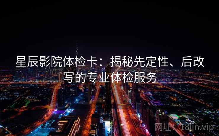 星辰影院体检卡:揭秘先定性、后改写的专业体检服务 星辰影院体检卡:揭秘先定性、后改写的专业体检服务