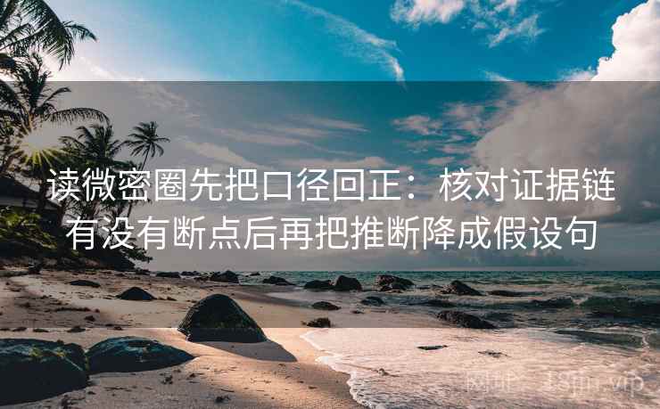 读微密圈先把口径回正:核对证据链有没有断点后再把推断降成假设句 读微密圈先把口径回正:核对证据链有没有断点后再把推断降成假设句