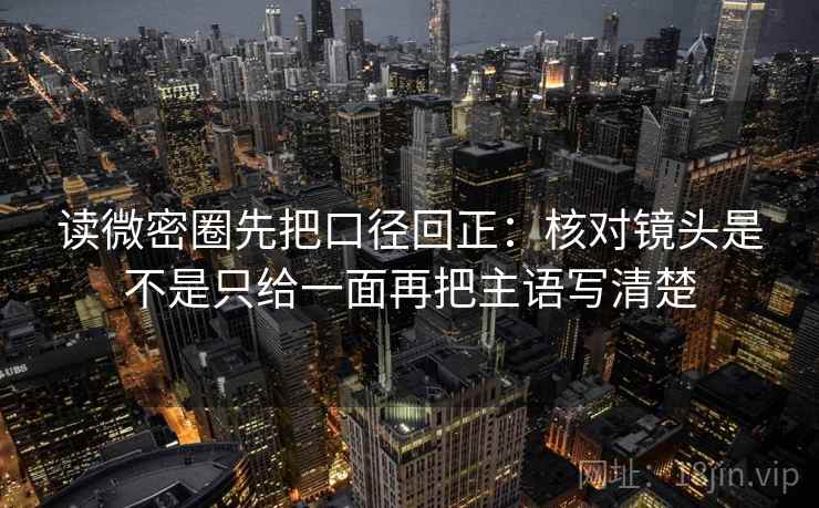 读微密圈先把口径回正:核对镜头是不是只给一面再把主语写清楚 读微密圈先把口径回正:核对镜头是不是只给一面再把主语写清楚