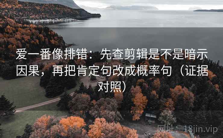 爱一番像排错:先查剪辑是不是暗示因果,再把肯定句改成概率句(证据对照) 爱一番像排错:先查剪辑是不是暗示因果,再把肯定句改成概率句(证据对照)