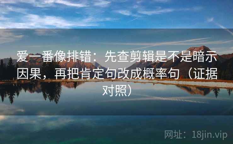 爱一番像排错:先查剪辑是不是暗示因果,再把肯定句改成概率句(证据对照) 爱一番像排错:先查剪辑是不是暗示因果,再把肯定句改成概率句(证据对照)